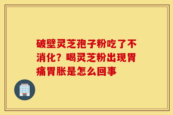 破壁灵芝孢子粉吃了不消化?喝灵芝粉出现胃痛胃胀是怎么回事-第1张图片-灵芝之家 破壁灵芝孢子粉吃了不消化?喝灵芝粉出现胃痛胃胀是怎么回事-第1张图片-灵芝之家
