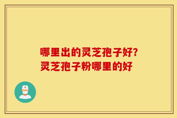 哪里出的灵芝孢子好?灵芝孢子粉哪里的好-第1张图片-灵芝之家 哪里出的灵芝孢子好?灵芝孢子粉哪里的好-第1张图片-灵芝之家