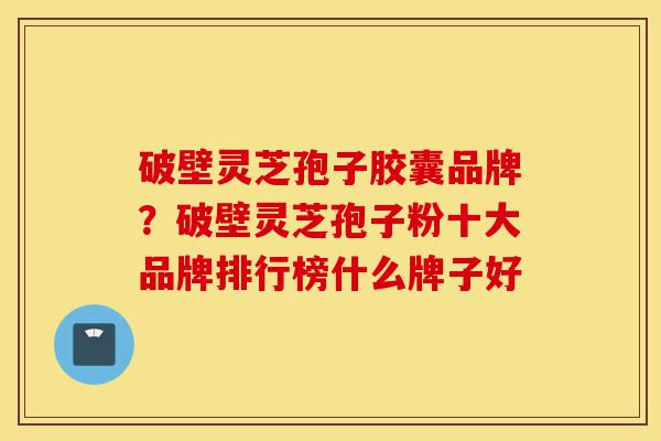 破壁灵芝孢子胶囊品牌?破壁灵芝孢子粉十大品牌排行榜什么牌子好-第1张图片-灵芝之家 破壁灵芝孢子胶囊品牌?破壁灵芝孢子粉十大品牌排行榜什么牌子好-第1张图片-灵芝之家