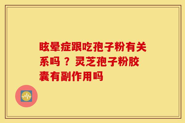 眩晕症跟吃孢子粉有关系吗 ?灵芝孢子粉胶囊有副作用吗-第1张图片-灵芝之家 眩晕症跟吃孢子粉有关系吗 ?灵芝孢子粉胶囊有副作用吗-第1张图片-灵芝之家
