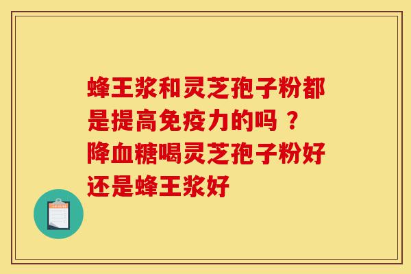 蜂王浆和灵芝孢子粉都是提高免疫力的吗 ?降血糖喝灵芝孢子粉好还是蜂王浆好-第1张图片-灵芝之家 蜂王浆和灵芝孢子粉都是提高免疫力的吗 ?降血糖喝灵芝孢子粉好还是蜂王浆好-第1张图片-灵芝之家