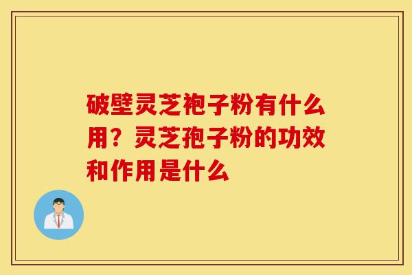 破壁灵芝袍子粉有什么用?灵芝孢子粉的功效和作用是什么-第1张图片-灵芝之家 破壁灵芝袍子粉有什么用?灵芝孢子粉的功效和作用是什么-第1张图片-灵芝之家