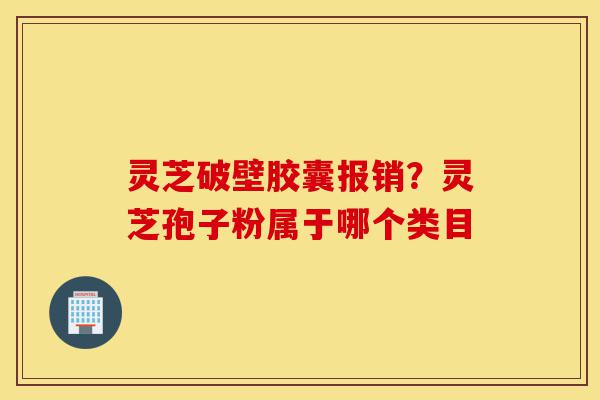 灵芝破壁胶囊报销?灵芝孢子粉属于哪个类目-第1张图片-灵芝之家 灵芝破壁胶囊报销?灵芝孢子粉属于哪个类目-第1张图片-灵芝之家