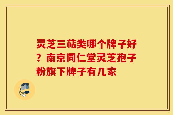 灵芝三萜类哪个牌子好?南京同仁堂灵芝孢子粉旗下牌子有几家-第1张图片-灵芝之家 灵芝三萜类哪个牌子好?南京同仁堂灵芝孢子粉旗下牌子有几家-第1张图片-灵芝之家