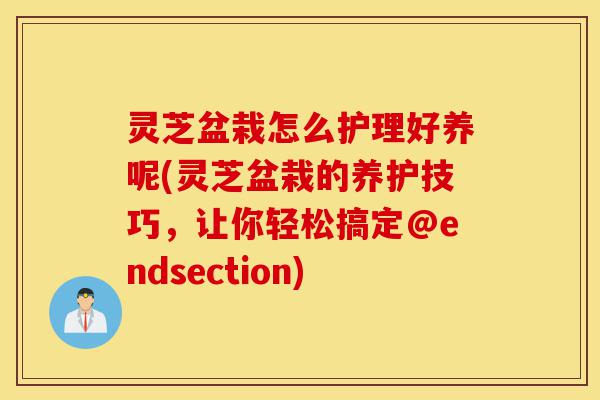 灵芝盆栽怎么护理好养呢(灵芝盆栽的养护技巧，让你轻松搞定@endsection)-第1张图片-灵芝之家