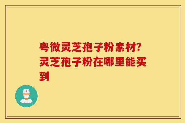 粤微灵芝孢子粉素材?灵芝孢子粉在哪里能买到-第1张图片-灵芝之家 粤微灵芝孢子粉素材?灵芝孢子粉在哪里能买到-第1张图片-灵芝之家