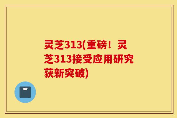 灵芝313(重磅!灵芝313接受应用研究获新突破)-第1张图片-灵芝之家 灵芝313(重磅!灵芝313接受应用研究获新突破)-第1张图片-灵芝之家