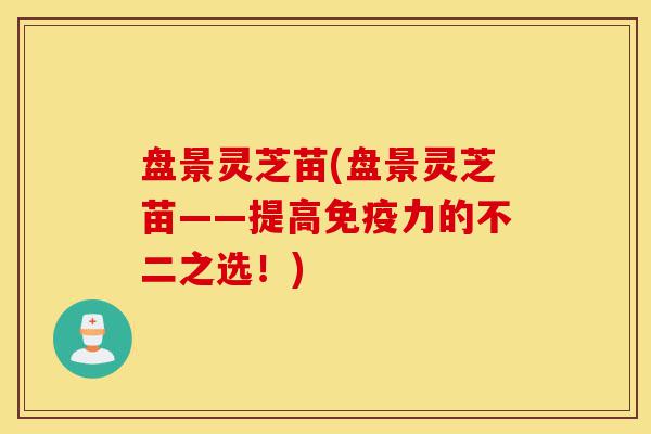 盘景灵芝苗(盘景灵芝苗——提高免疫力的不二之选!)-第1张图片-灵芝之家 盘景灵芝苗(盘景灵芝苗——提高免疫力的不二之选!)-第1张图片-灵芝之家