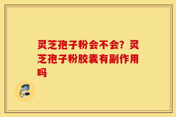 灵芝孢子粉会不会?灵芝孢子粉胶囊有副作用吗-第1张图片-灵芝之家 灵芝孢子粉会不会?灵芝孢子粉胶囊有副作用吗-第1张图片-灵芝之家