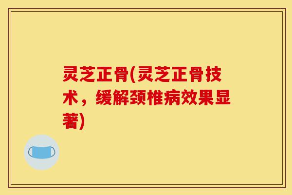 灵芝正骨(灵芝正骨技术,缓解颈椎病效果显著)-第1张图片-灵芝之家 灵芝正骨(灵芝正骨技术,缓解颈椎病效果显著)-第1张图片-灵芝之家