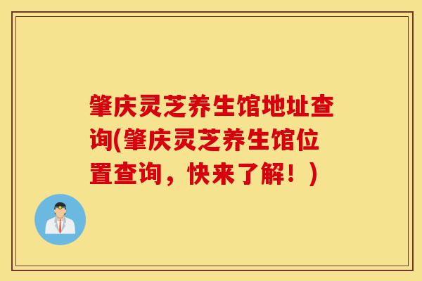 肇庆灵芝养生馆地址查询(肇庆灵芝养生馆位置查询,快来了解!)-第1张图片-灵芝之家 肇庆灵芝养生馆地址查询(肇庆灵芝养生馆位置查询,快来了解!)-第1张图片-灵芝之家