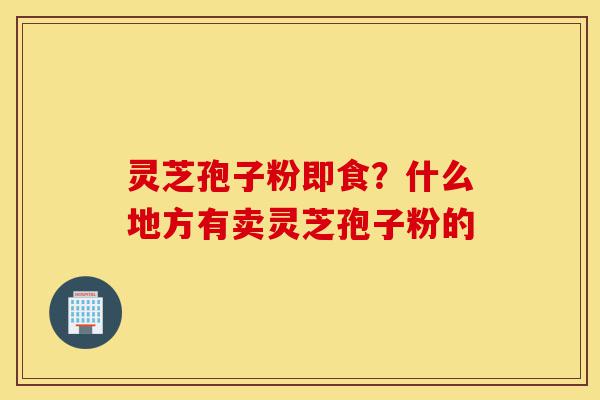 灵芝孢子粉即食?什么地方有卖灵芝孢子粉的-第1张图片-灵芝之家 灵芝孢子粉即食?什么地方有卖灵芝孢子粉的-第1张图片-灵芝之家
