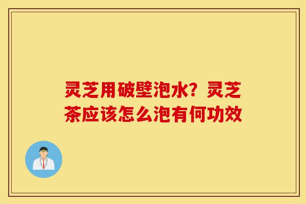 灵芝用破壁泡水?灵芝茶应该怎么泡有何功效-第1张图片-灵芝之家 灵芝用破壁泡水?灵芝茶应该怎么泡有何功效-第1张图片-灵芝之家