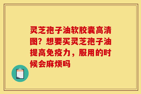 灵芝孢子油软胶囊高清图?想要买灵芝孢子油提高免疫力,服用的时候会麻烦吗-第1张图片-灵芝之家 灵芝孢子油软胶囊高清图?想要买灵芝孢子油提高免疫力,服用的时候会麻烦吗-第1张图片-灵芝之家
