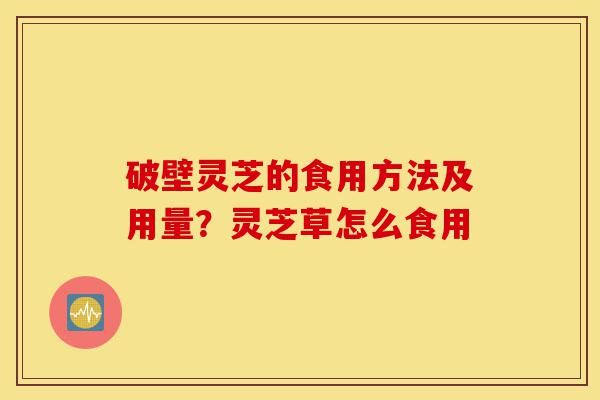破壁灵芝的食用方法及用量?灵芝草怎么食用-第1张图片-灵芝之家 破壁灵芝的食用方法及用量?灵芝草怎么食用-第1张图片-灵芝之家
