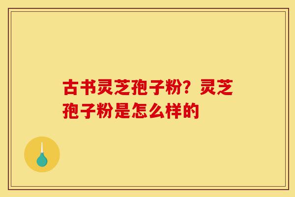 古书灵芝孢子粉？灵芝孢子粉是怎么样的-第1张图片-灵芝之家