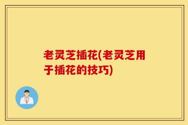 老灵芝插花(老灵芝用于插花的技巧)-第1张图片-灵芝之家