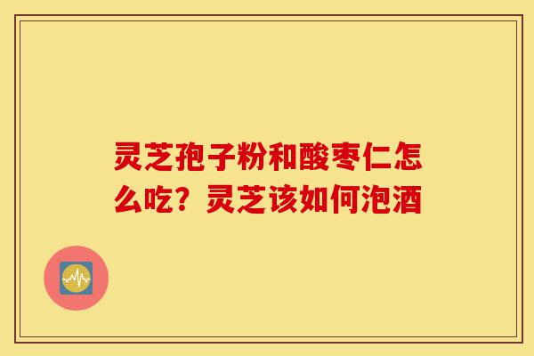 灵芝孢子粉和酸枣仁怎么吃?灵芝该如何泡酒-第1张图片-灵芝之家 灵芝孢子粉和酸枣仁怎么吃?灵芝该如何泡酒-第1张图片-灵芝之家