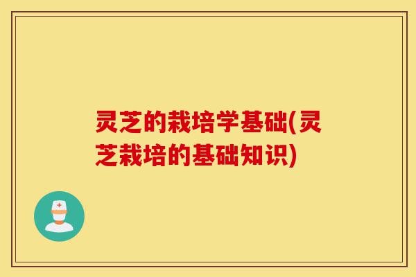 灵芝的栽培学基础(灵芝栽培的基础知识)-第1张图片-灵芝之家 灵芝的栽培学基础(灵芝栽培的基础知识)-第1张图片-灵芝之家