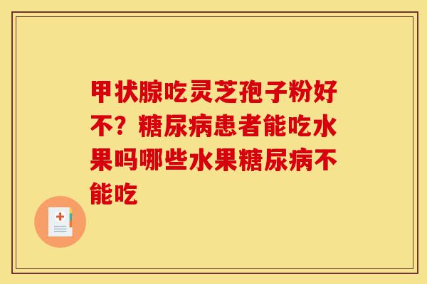 甲状腺吃灵芝孢子粉好不?糖尿病患者能吃水果吗哪些水果糖尿病不能吃-第1张图片-灵芝之家 甲状腺吃灵芝孢子粉好不?糖尿病患者能吃水果吗哪些水果糖尿病不能吃-第1张图片-灵芝之家