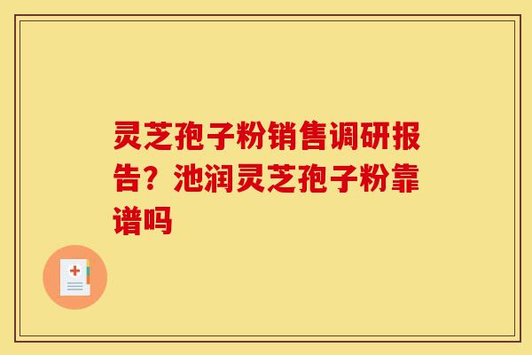 灵芝孢子粉销售调研报告?池润灵芝孢子粉靠谱吗-第1张图片-灵芝之家 灵芝孢子粉销售调研报告?池润灵芝孢子粉靠谱吗-第1张图片-灵芝之家