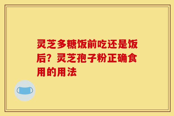 灵芝多糖饭前吃还是饭后?灵芝孢子粉正确食用的用法-第1张图片-灵芝之家 灵芝多糖饭前吃还是饭后?灵芝孢子粉正确食用的用法-第1张图片-灵芝之家