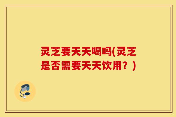 灵芝要天天喝吗(灵芝是否需要天天饮用?)-第1张图片-灵芝之家 灵芝要天天喝吗(灵芝是否需要天天饮用?)-第1张图片-灵芝之家