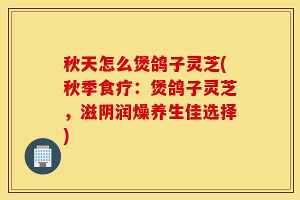 秋天怎么煲鸽子灵芝(秋季食疗:煲鸽子灵芝,滋阴润燥养生佳选择)-第1张图片-灵芝之家 秋天怎么煲鸽子灵芝(秋季食疗:煲鸽子灵芝,滋阴润燥养生佳选择)-第1张图片-灵芝之家