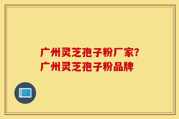 广州灵芝孢子粉厂家?广州灵芝孢子粉品牌-第1张图片-灵芝之家 广州灵芝孢子粉厂家?广州灵芝孢子粉品牌-第1张图片-灵芝之家