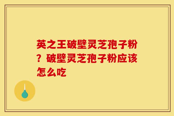 英之王破壁灵芝孢子粉?破壁灵芝孢子粉应该怎么吃-第1张图片-灵芝之家 英之王破壁灵芝孢子粉?破壁灵芝孢子粉应该怎么吃-第1张图片-灵芝之家