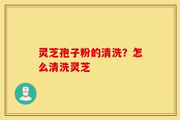 灵芝孢子粉的清洗?怎么清洗灵芝-第1张图片-灵芝之家 灵芝孢子粉的清洗?怎么清洗灵芝-第1张图片-灵芝之家