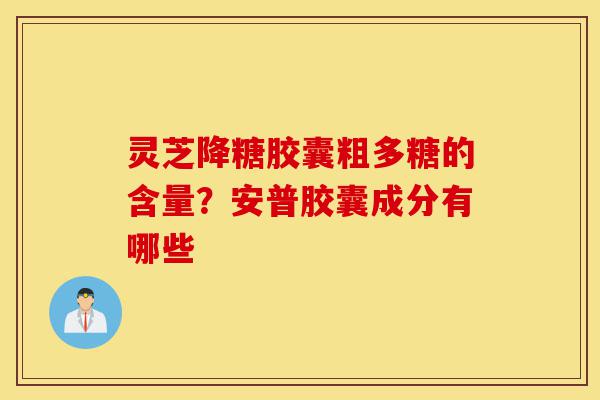 灵芝降糖胶囊粗多糖的含量？安普胶囊成分有哪些-第1张图片-灵芝之家