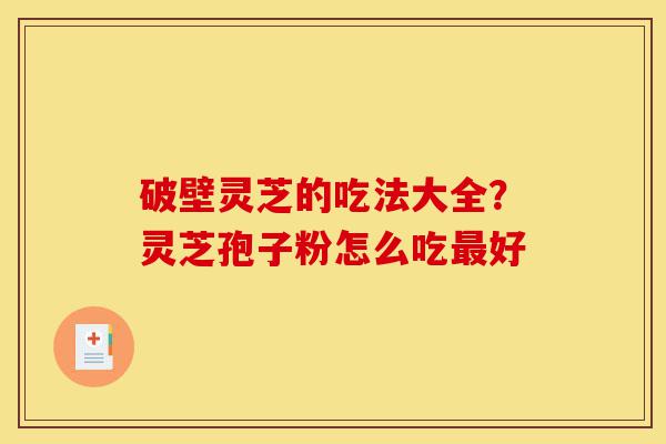 破壁灵芝的吃法大全?灵芝孢子粉怎么吃最好-第1张图片-灵芝之家 破壁灵芝的吃法大全?灵芝孢子粉怎么吃最好-第1张图片-灵芝之家