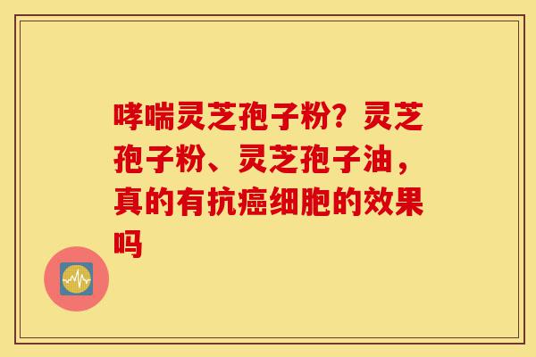 哮喘灵芝孢子粉?灵芝孢子粉、灵芝孢子油,真的有抗癌细胞的效果吗-第1张图片-灵芝之家 哮喘灵芝孢子粉?灵芝孢子粉、灵芝孢子油,真的有抗癌细胞的效果吗-第1张图片-灵芝之家