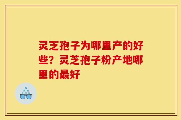 灵芝孢子为哪里产的好些?灵芝孢子粉产地哪里的最好-第1张图片-灵芝之家 灵芝孢子为哪里产的好些?灵芝孢子粉产地哪里的最好-第1张图片-灵芝之家