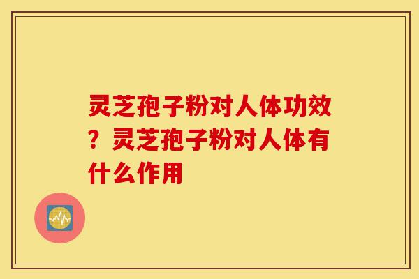 灵芝孢子粉对人体功效?灵芝孢子粉对人体有什么作用-第1张图片-灵芝之家 灵芝孢子粉对人体功效?灵芝孢子粉对人体有什么作用-第1张图片-灵芝之家