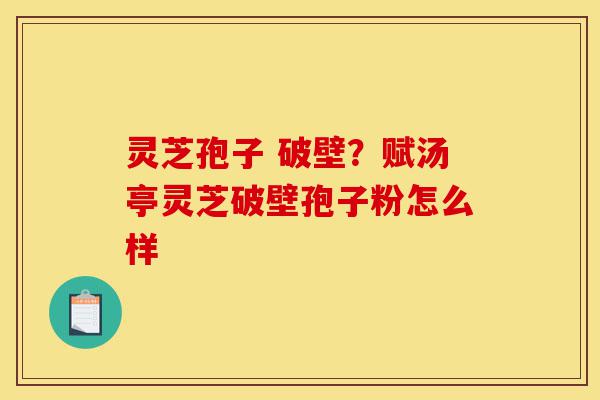 灵芝孢子 破壁?赋汤亭灵芝破壁孢子粉怎么样-第1张图片-灵芝之家 灵芝孢子 破壁?赋汤亭灵芝破壁孢子粉怎么样-第1张图片-灵芝之家