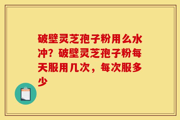 破壁灵芝孢子粉用么水冲?破壁灵芝孢子粉每天服用几次,每次服多少-第1张图片-灵芝之家 破壁灵芝孢子粉用么水冲?破壁灵芝孢子粉每天服用几次,每次服多少-第1张图片-灵芝之家
