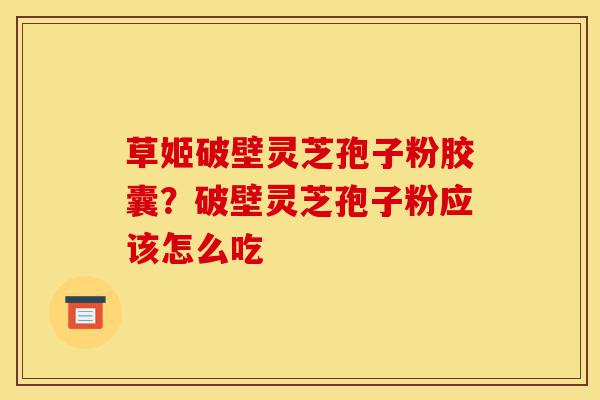 草姬破壁灵芝孢子粉胶囊?破壁灵芝孢子粉应该怎么吃-第1张图片-灵芝之家 草姬破壁灵芝孢子粉胶囊?破壁灵芝孢子粉应该怎么吃-第1张图片-灵芝之家