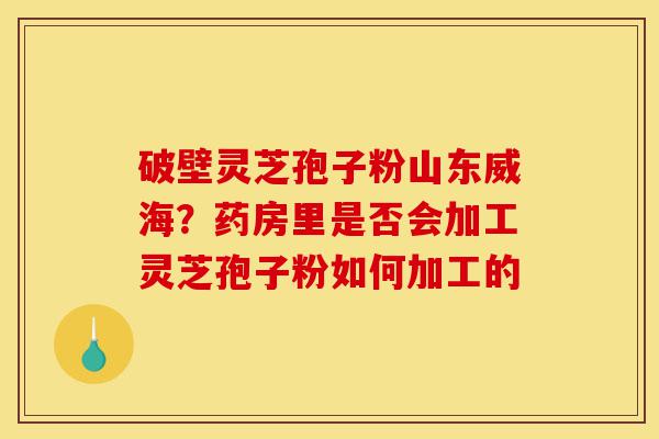 破壁灵芝孢子粉山东威海?药房里是否会加工灵芝孢子粉如何加工的-第1张图片-灵芝之家 破壁灵芝孢子粉山东威海?药房里是否会加工灵芝孢子粉如何加工的-第1张图片-灵芝之家