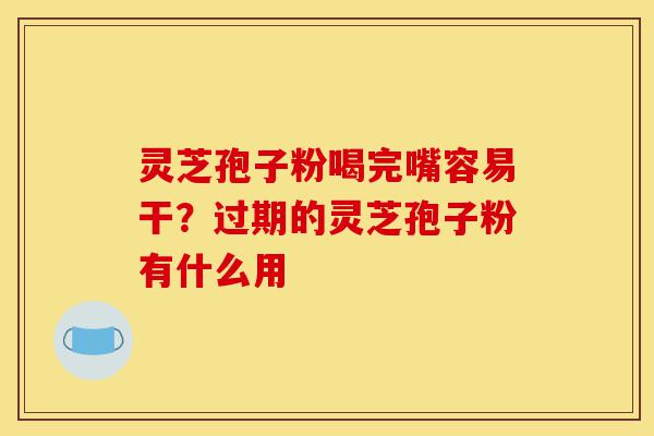 灵芝孢子粉喝完嘴容易干?过期的灵芝孢子粉有什么用-第1张图片-灵芝之家 灵芝孢子粉喝完嘴容易干?过期的灵芝孢子粉有什么用-第1张图片-灵芝之家
