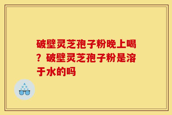 破壁灵芝孢子粉晚上喝?破壁灵芝孢子粉是溶于水的吗-第1张图片-灵芝之家 破壁灵芝孢子粉晚上喝?破壁灵芝孢子粉是溶于水的吗-第1张图片-灵芝之家