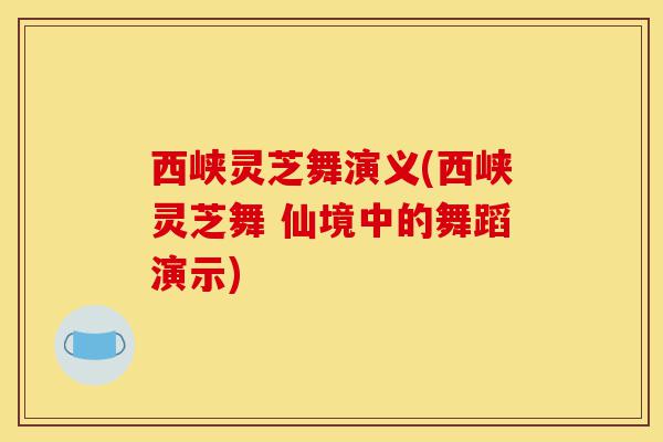 西峡灵芝舞演义(西峡灵芝舞 仙境中的舞蹈演示)-第1张图片-灵芝之家 西峡灵芝舞演义(西峡灵芝舞 仙境中的舞蹈演示)-第1张图片-灵芝之家