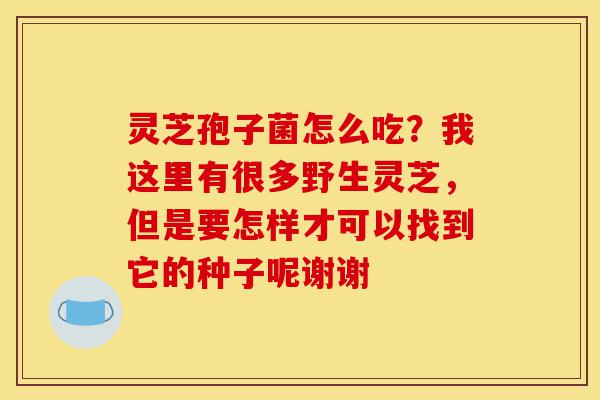 灵芝孢子菌怎么吃?我这里有很多野生灵芝,但是要怎样才可以找到它的种子呢谢谢-第1张图片-灵芝之家 灵芝孢子菌怎么吃?我这里有很多野生灵芝,但是要怎样才可以找到它的种子呢谢谢-第1张图片-灵芝之家