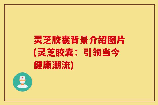 灵芝胶囊背景介绍图片(灵芝胶囊:引领当今健康潮流)-第1张图片-灵芝之家 灵芝胶囊背景介绍图片(灵芝胶囊:引领当今健康潮流)-第1张图片-灵芝之家