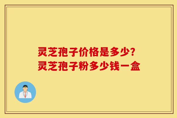 灵芝孢子价格是多少?灵芝孢子粉多少钱一盒-第1张图片-灵芝之家 灵芝孢子价格是多少?灵芝孢子粉多少钱一盒-第1张图片-灵芝之家