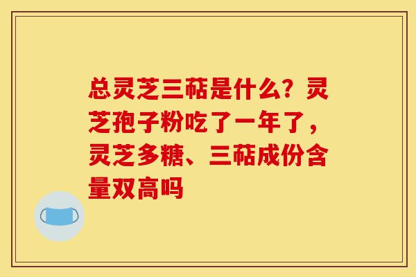 总灵芝三萜是什么？灵芝孢子粉吃了一年了，灵芝多糖、三萜成份含量双高吗-第1张图片-灵芝之家
