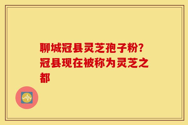 聊城冠县灵芝孢子粉?冠县现在被称为灵芝之都-第1张图片-灵芝之家 聊城冠县灵芝孢子粉?冠县现在被称为灵芝之都-第1张图片-灵芝之家