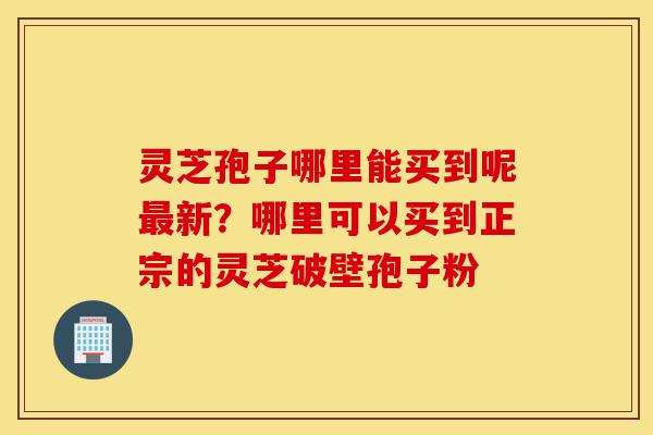 灵芝孢子哪里能买到呢最新?哪里可以买到正宗的灵芝破壁孢子粉-第1张图片-灵芝之家 灵芝孢子哪里能买到呢最新?哪里可以买到正宗的灵芝破壁孢子粉-第1张图片-灵芝之家