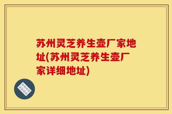 苏州灵芝养生壶厂家地址(苏州灵芝养生壶厂家详细地址)-第1张图片-灵芝之家 苏州灵芝养生壶厂家地址(苏州灵芝养生壶厂家详细地址)-第1张图片-灵芝之家